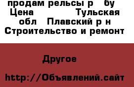 продам рельсы р50 бу › Цена ­ 48 000 - Тульская обл., Плавский р-н Строительство и ремонт » Другое   